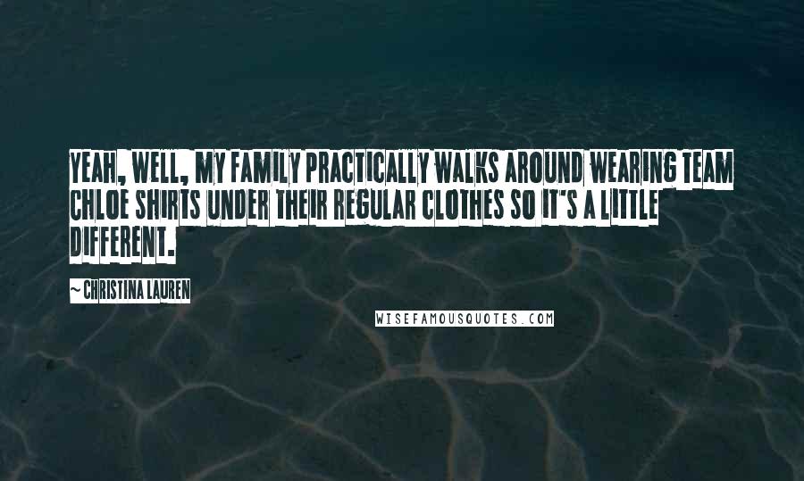 Christina Lauren Quotes: Yeah, well, my family practically walks around wearing Team Chloe shirts under their regular clothes so it's a little different.