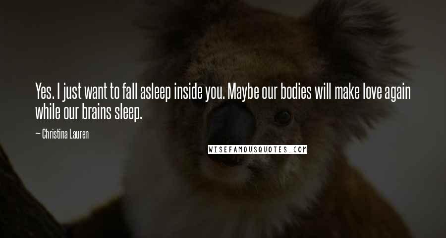 Christina Lauren Quotes: Yes. I just want to fall asleep inside you. Maybe our bodies will make love again while our brains sleep.