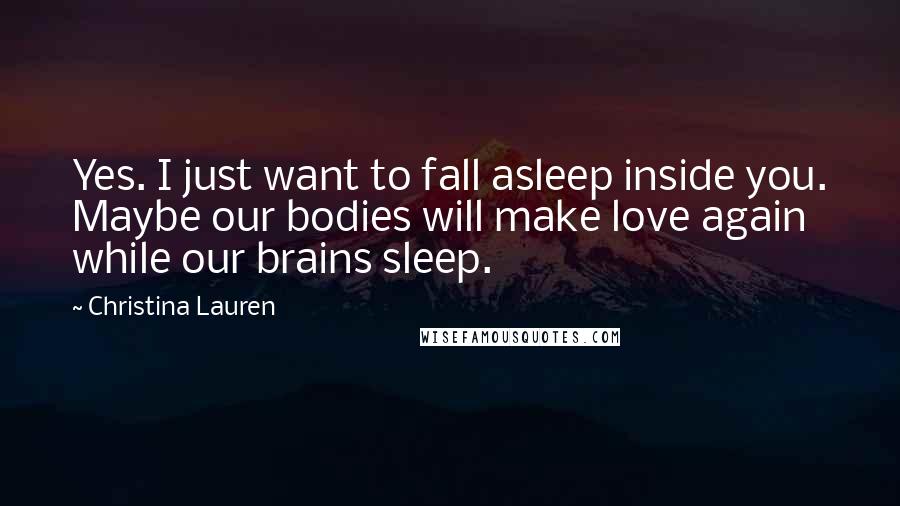 Christina Lauren Quotes: Yes. I just want to fall asleep inside you. Maybe our bodies will make love again while our brains sleep.