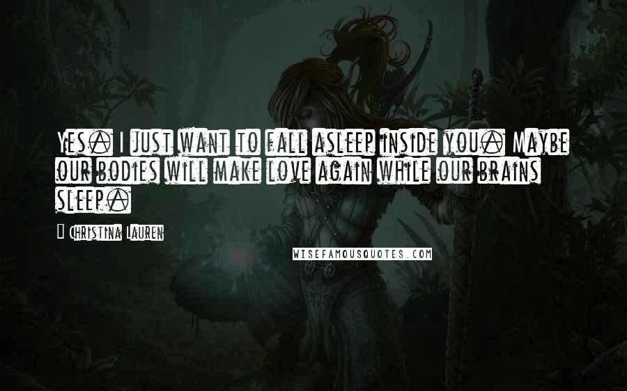 Christina Lauren Quotes: Yes. I just want to fall asleep inside you. Maybe our bodies will make love again while our brains sleep.