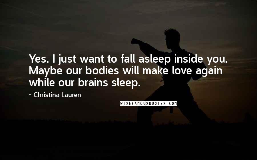 Christina Lauren Quotes: Yes. I just want to fall asleep inside you. Maybe our bodies will make love again while our brains sleep.