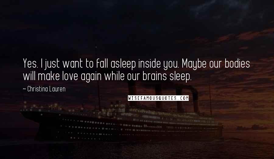 Christina Lauren Quotes: Yes. I just want to fall asleep inside you. Maybe our bodies will make love again while our brains sleep.