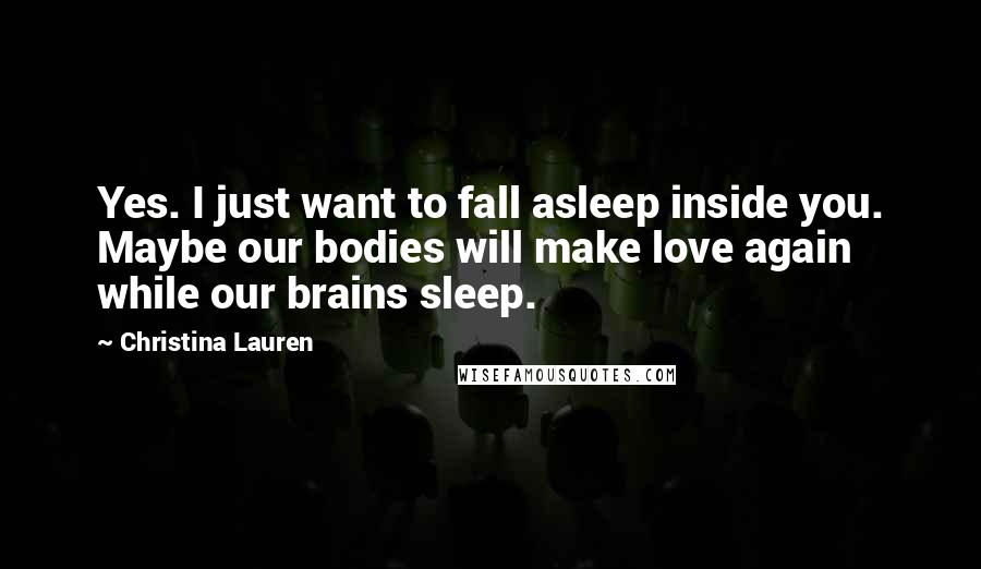 Christina Lauren Quotes: Yes. I just want to fall asleep inside you. Maybe our bodies will make love again while our brains sleep.