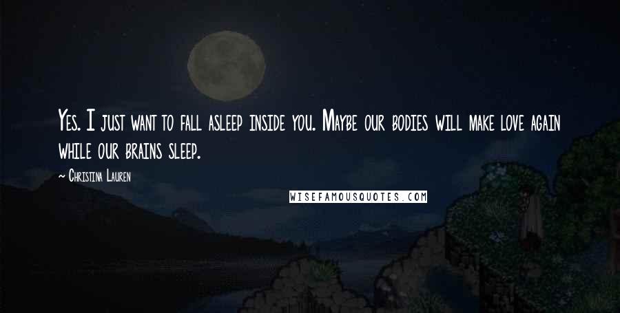 Christina Lauren Quotes: Yes. I just want to fall asleep inside you. Maybe our bodies will make love again while our brains sleep.