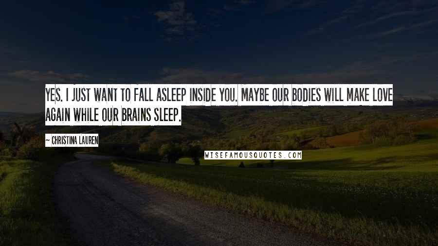 Christina Lauren Quotes: Yes. I just want to fall asleep inside you. Maybe our bodies will make love again while our brains sleep.