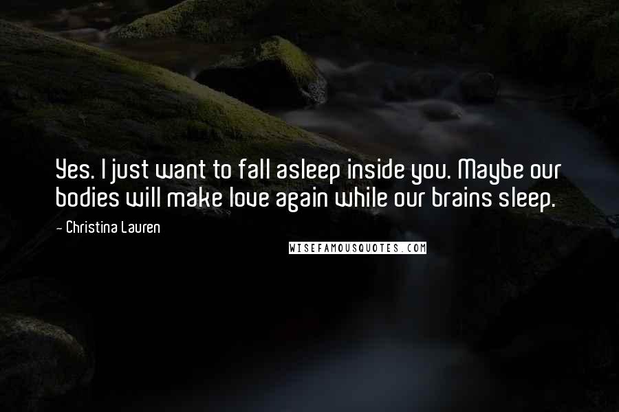 Christina Lauren Quotes: Yes. I just want to fall asleep inside you. Maybe our bodies will make love again while our brains sleep.