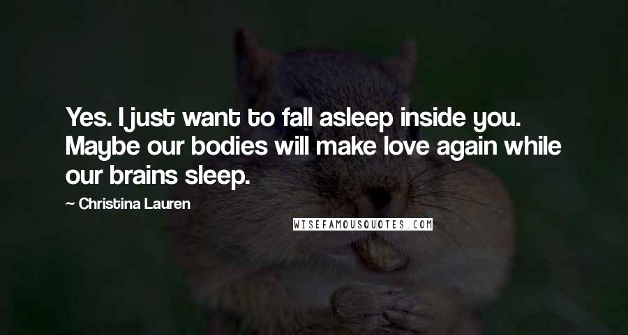 Christina Lauren Quotes: Yes. I just want to fall asleep inside you. Maybe our bodies will make love again while our brains sleep.