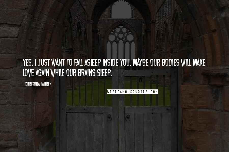 Christina Lauren Quotes: Yes. I just want to fall asleep inside you. Maybe our bodies will make love again while our brains sleep.