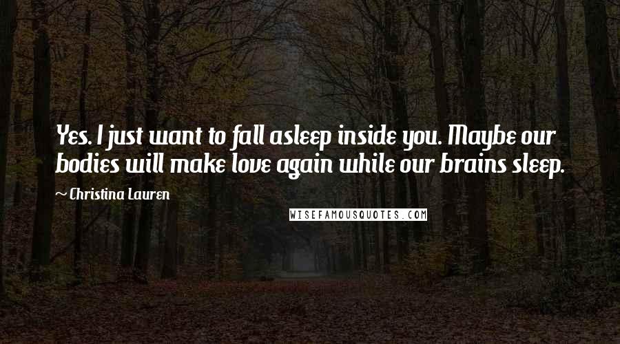 Christina Lauren Quotes: Yes. I just want to fall asleep inside you. Maybe our bodies will make love again while our brains sleep.