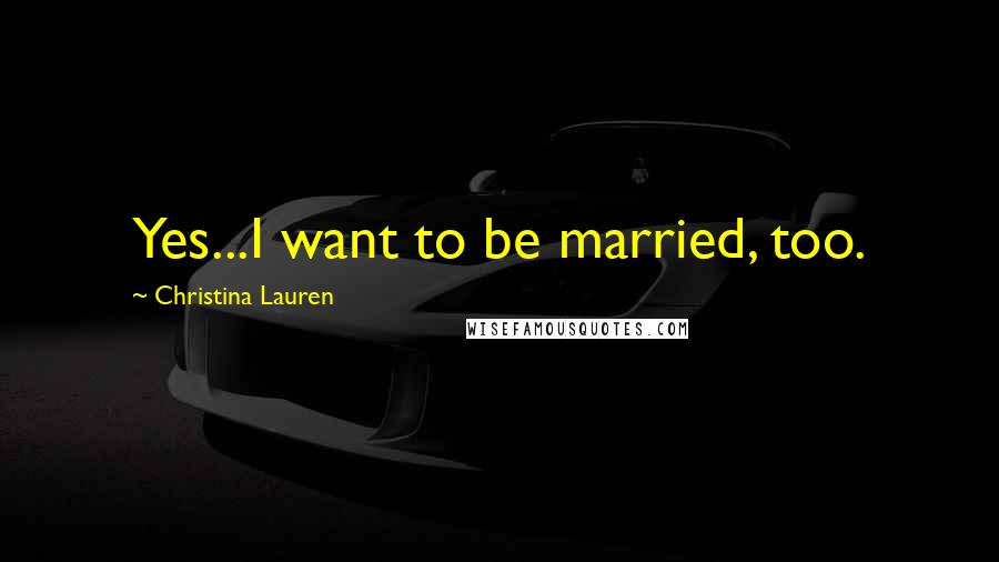 Christina Lauren Quotes: Yes...I want to be married, too.