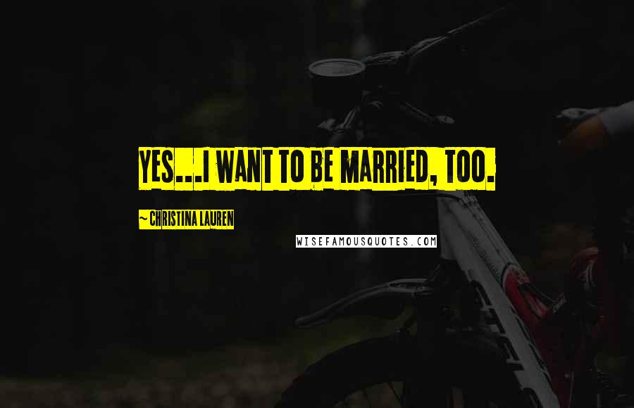 Christina Lauren Quotes: Yes...I want to be married, too.