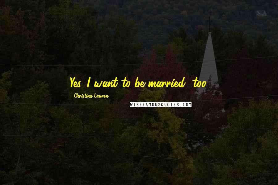 Christina Lauren Quotes: Yes...I want to be married, too.