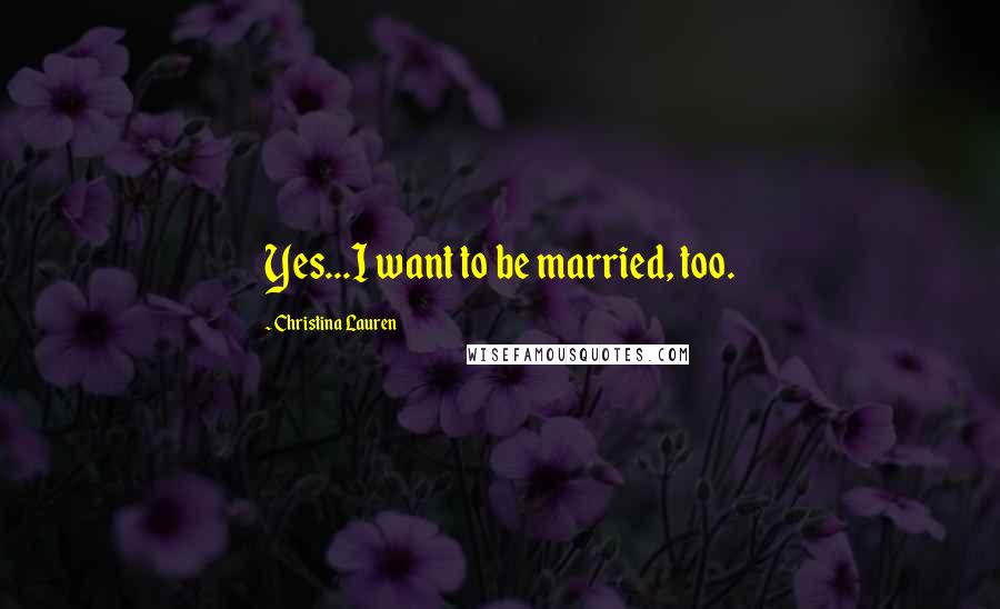 Christina Lauren Quotes: Yes...I want to be married, too.