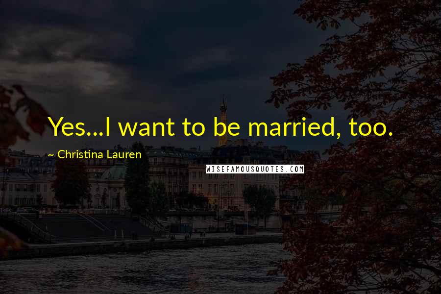 Christina Lauren Quotes: Yes...I want to be married, too.