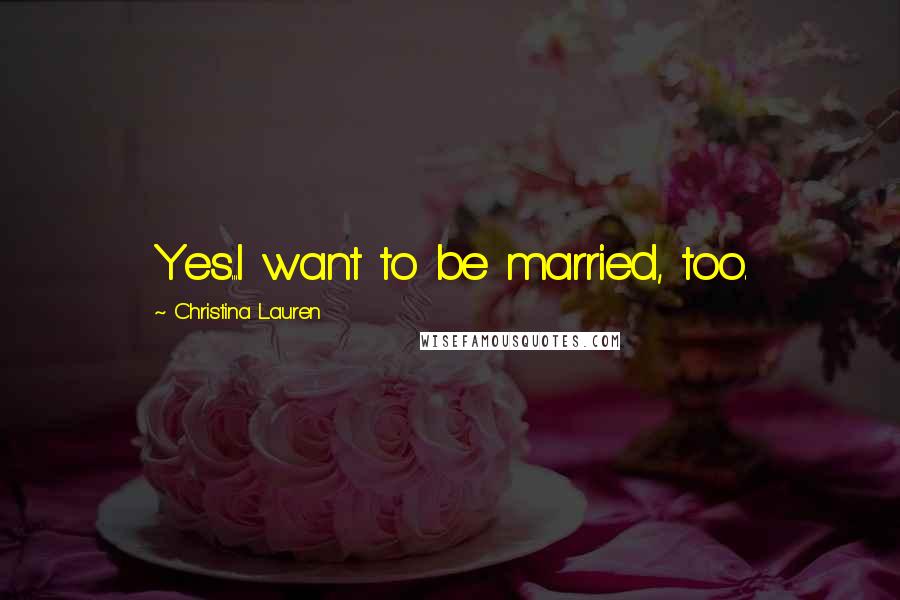 Christina Lauren Quotes: Yes...I want to be married, too.