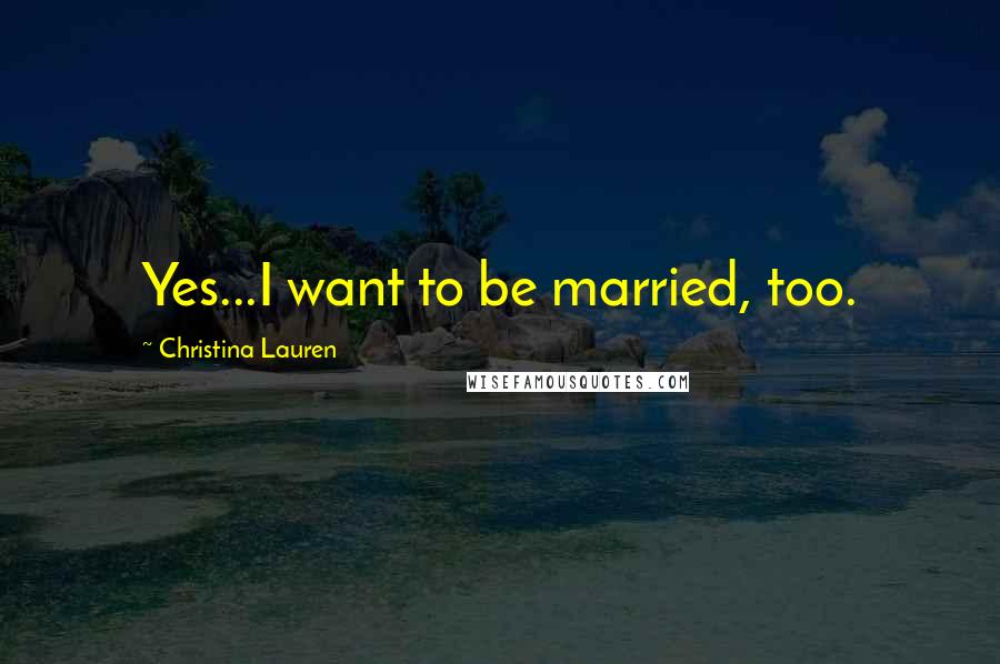 Christina Lauren Quotes: Yes...I want to be married, too.