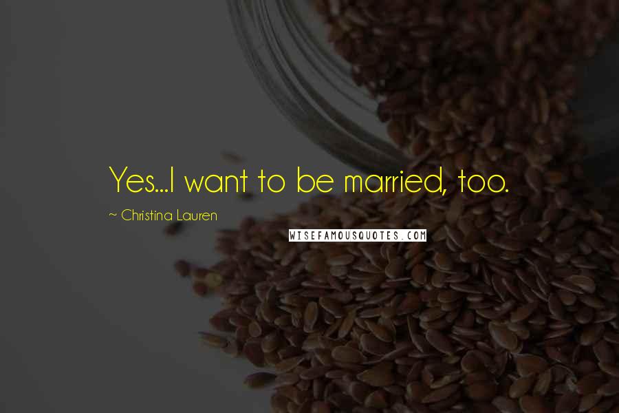 Christina Lauren Quotes: Yes...I want to be married, too.