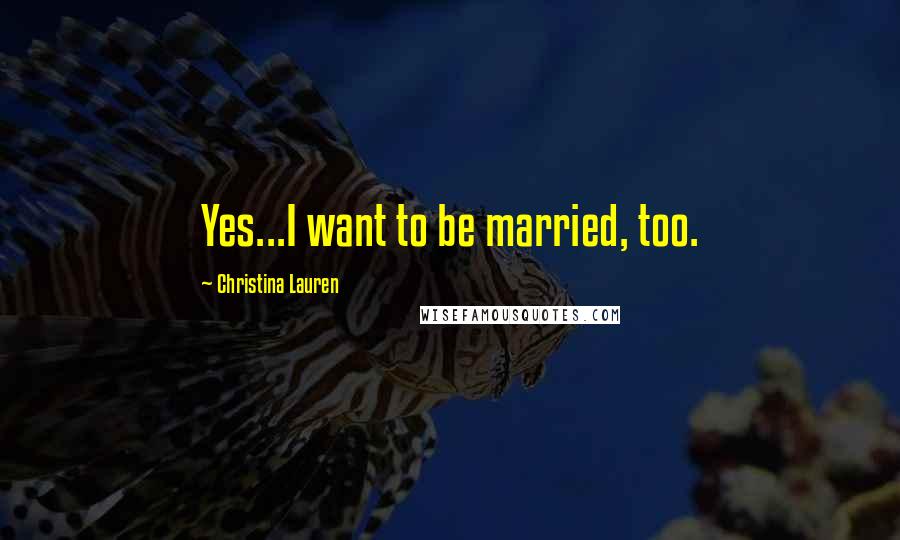 Christina Lauren Quotes: Yes...I want to be married, too.