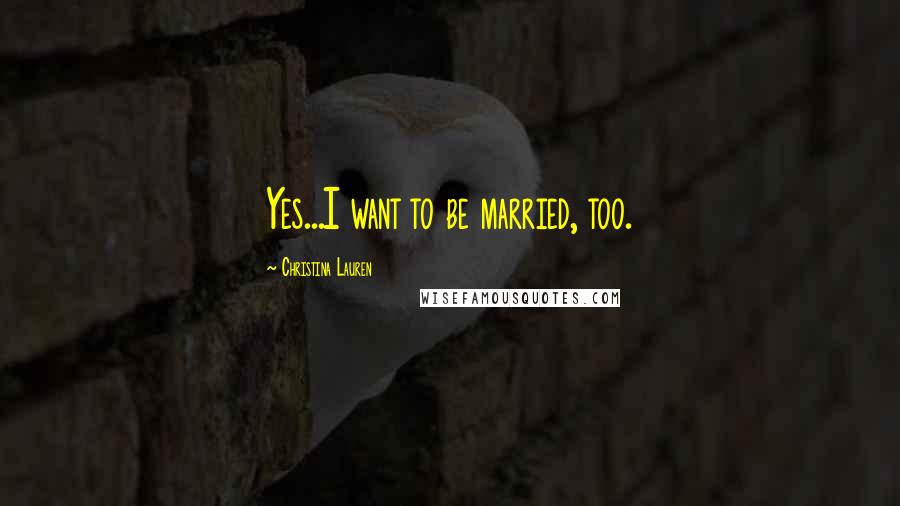 Christina Lauren Quotes: Yes...I want to be married, too.