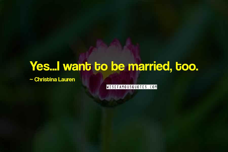 Christina Lauren Quotes: Yes...I want to be married, too.