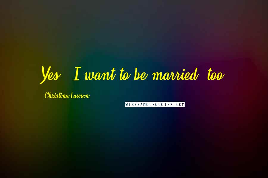 Christina Lauren Quotes: Yes...I want to be married, too.