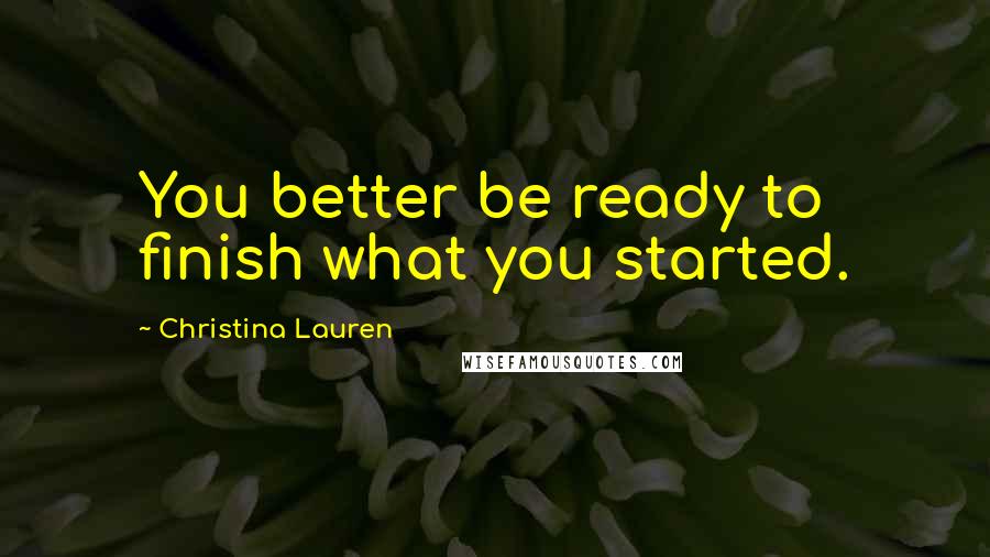 Christina Lauren Quotes: You better be ready to finish what you started.