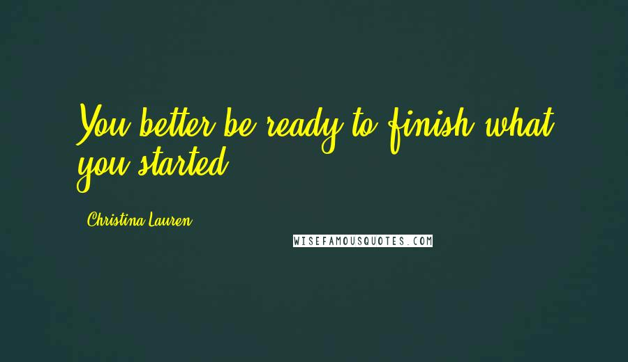 Christina Lauren Quotes: You better be ready to finish what you started.