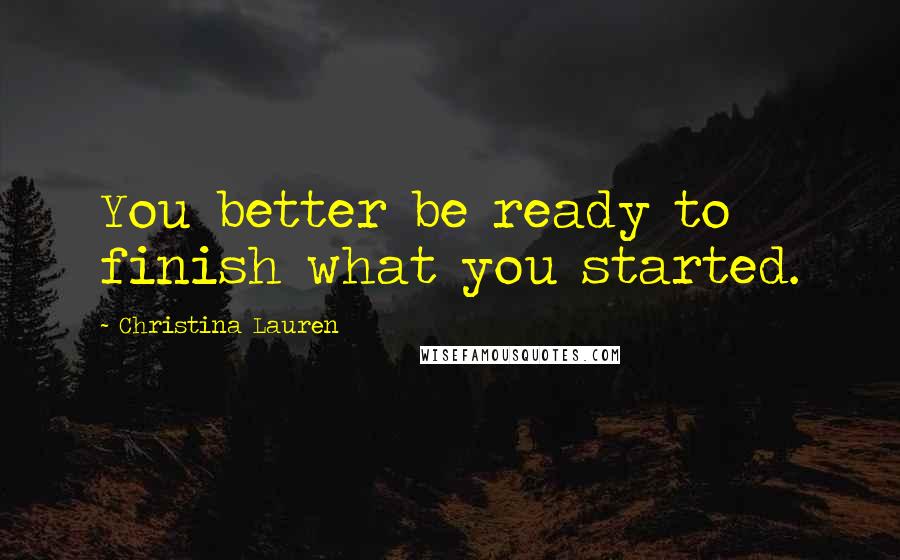 Christina Lauren Quotes: You better be ready to finish what you started.