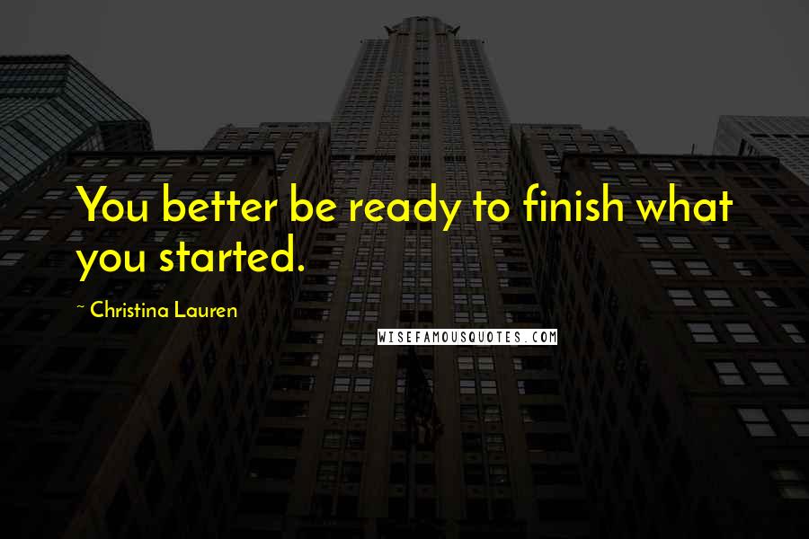 Christina Lauren Quotes: You better be ready to finish what you started.