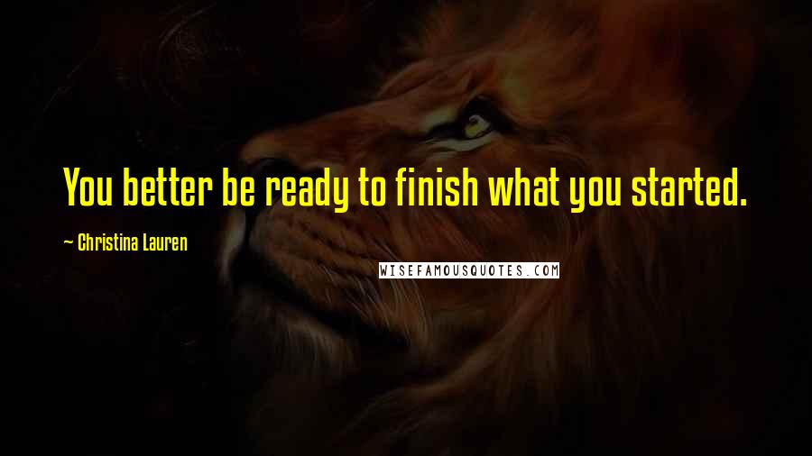 Christina Lauren Quotes: You better be ready to finish what you started.