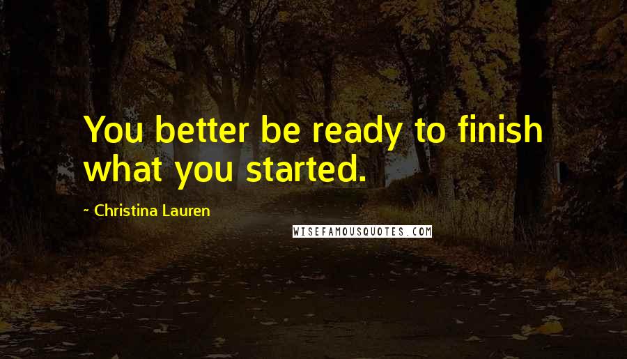 Christina Lauren Quotes: You better be ready to finish what you started.