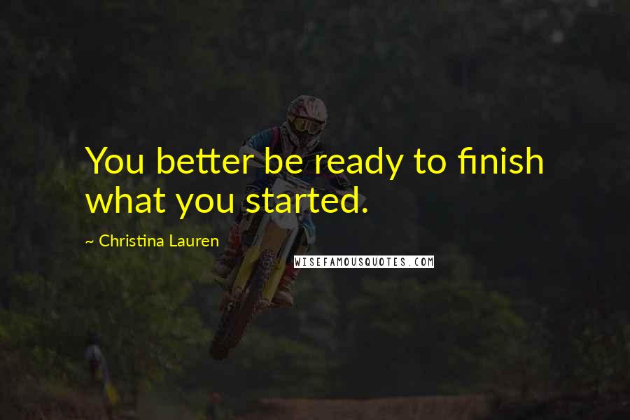 Christina Lauren Quotes: You better be ready to finish what you started.