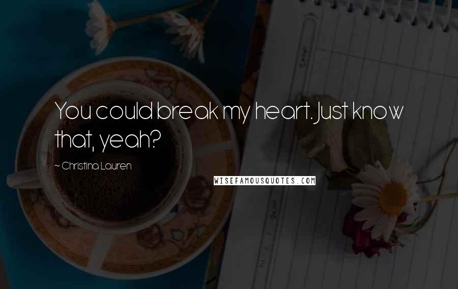 Christina Lauren Quotes: You could break my heart. Just know that, yeah?