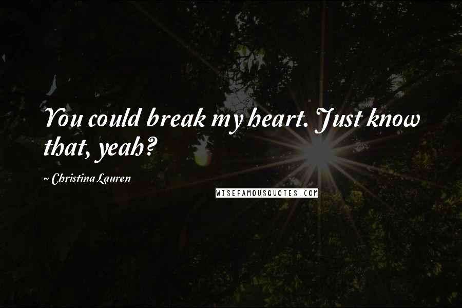 Christina Lauren Quotes: You could break my heart. Just know that, yeah?