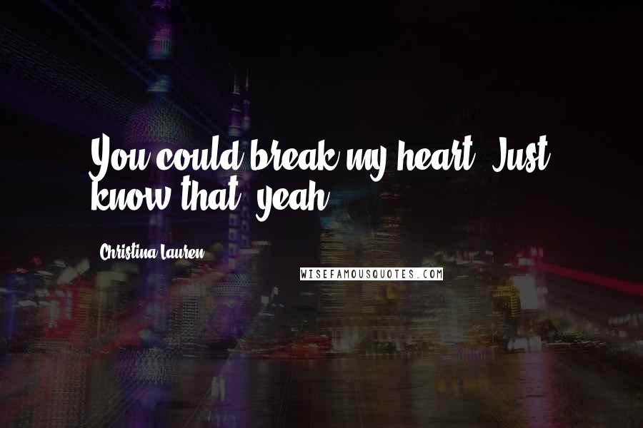 Christina Lauren Quotes: You could break my heart. Just know that, yeah?