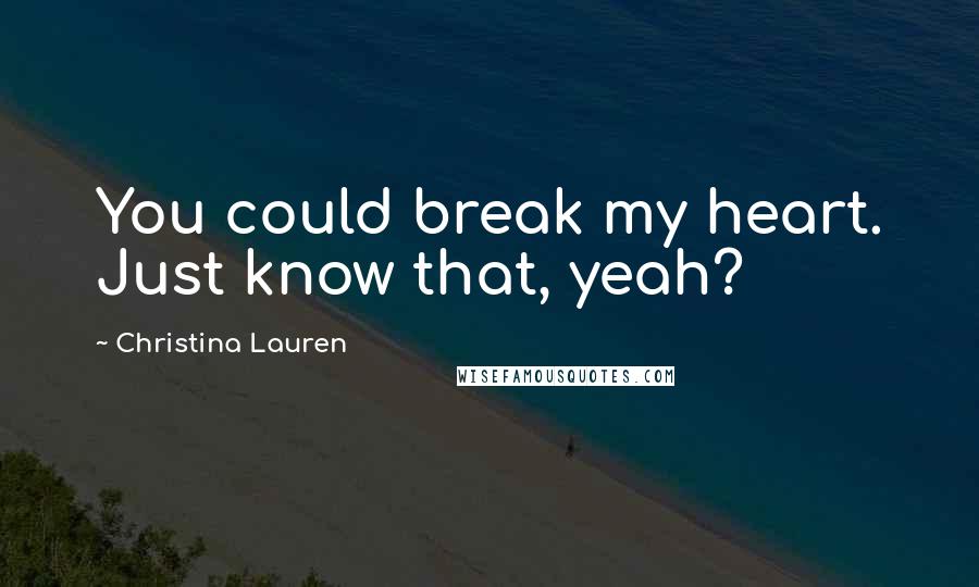 Christina Lauren Quotes: You could break my heart. Just know that, yeah?