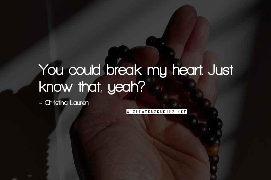 Christina Lauren Quotes: You could break my heart. Just know that, yeah?