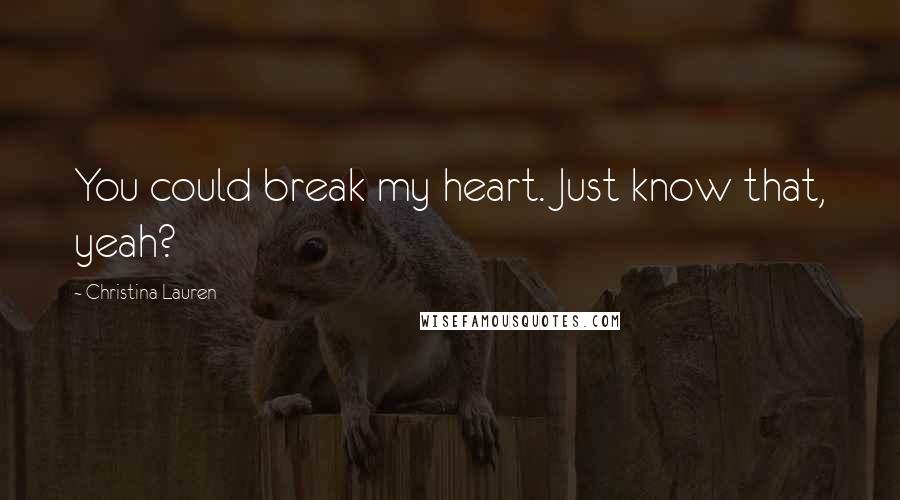 Christina Lauren Quotes: You could break my heart. Just know that, yeah?