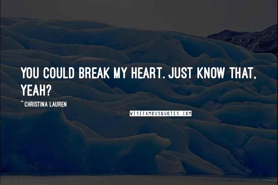 Christina Lauren Quotes: You could break my heart. Just know that, yeah?