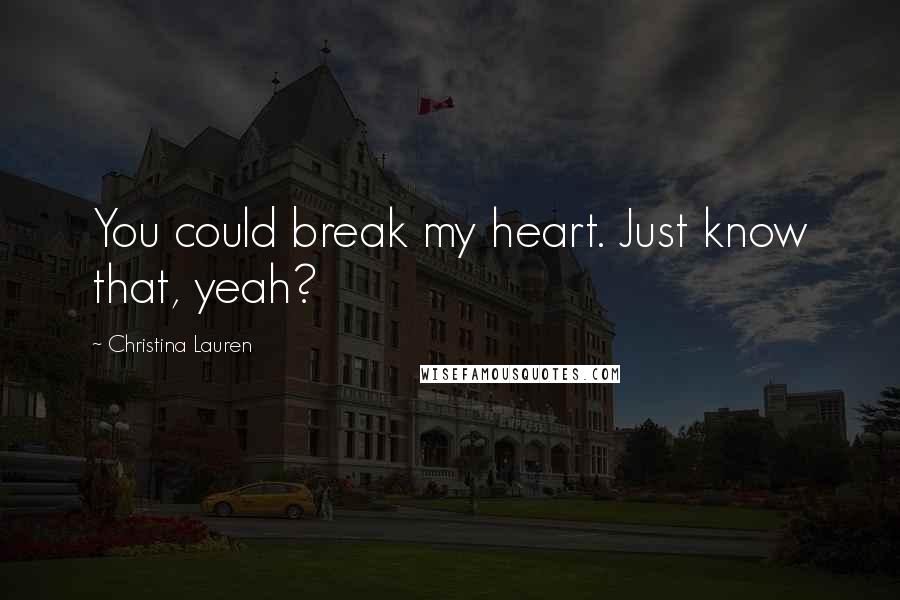 Christina Lauren Quotes: You could break my heart. Just know that, yeah?