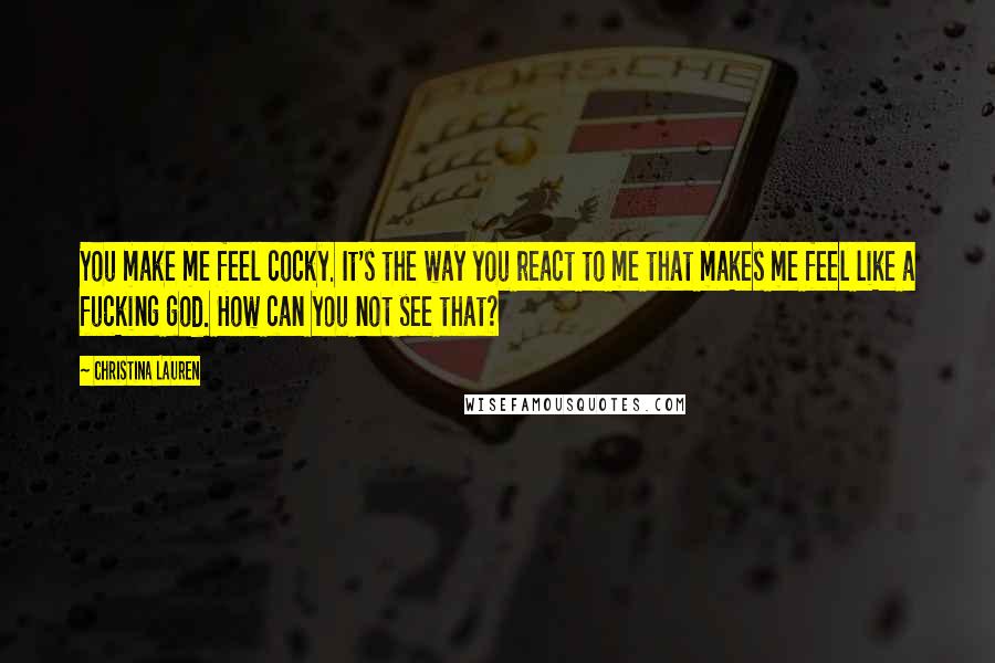 Christina Lauren Quotes: You make me feel cocky. It's the way you react to me that makes me feel like a fucking god. How can you not see that?