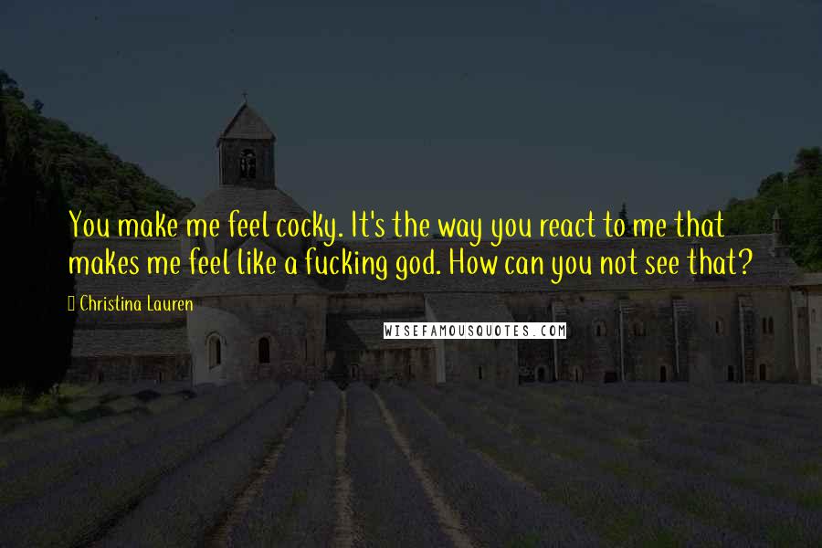 Christina Lauren Quotes: You make me feel cocky. It's the way you react to me that makes me feel like a fucking god. How can you not see that?