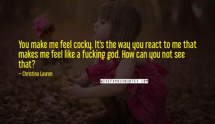 Christina Lauren Quotes: You make me feel cocky. It's the way you react to me that makes me feel like a fucking god. How can you not see that?
