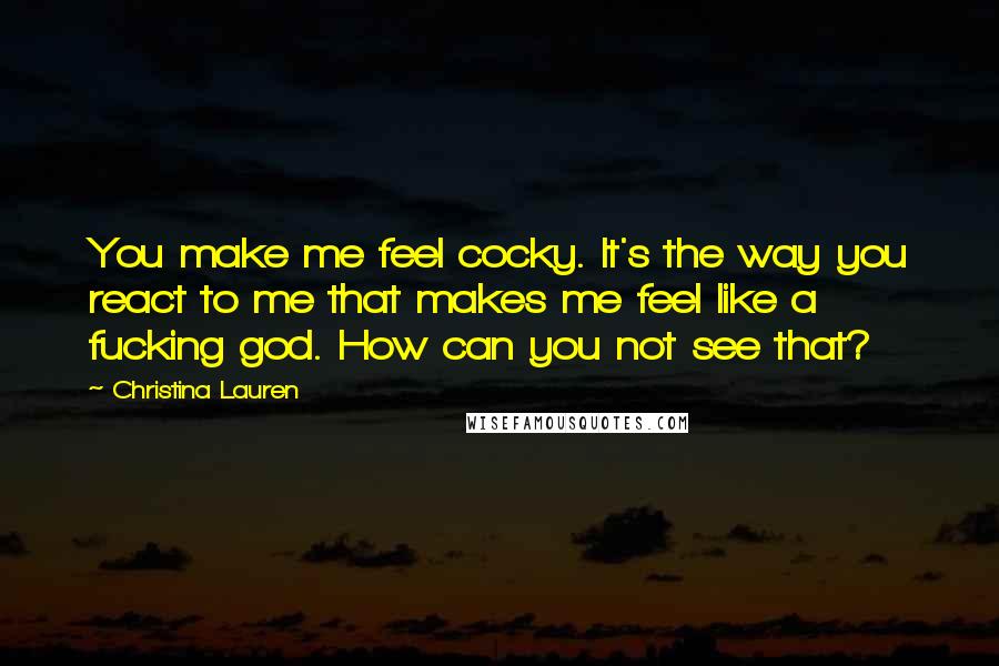 Christina Lauren Quotes: You make me feel cocky. It's the way you react to me that makes me feel like a fucking god. How can you not see that?