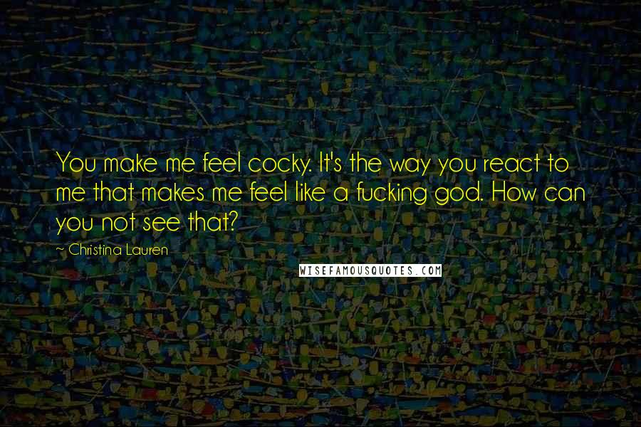 Christina Lauren Quotes: You make me feel cocky. It's the way you react to me that makes me feel like a fucking god. How can you not see that?