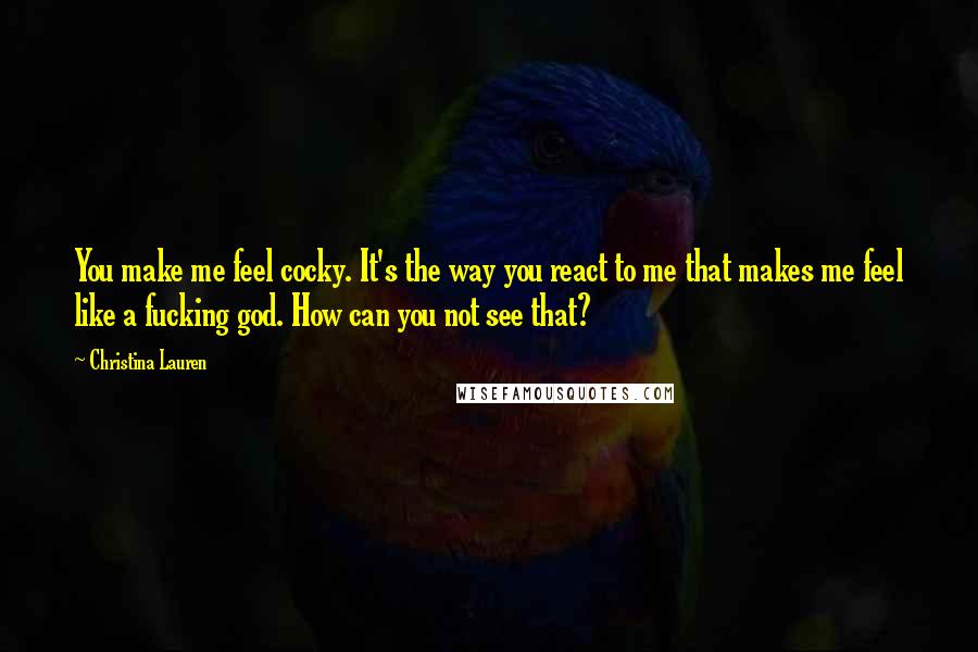 Christina Lauren Quotes: You make me feel cocky. It's the way you react to me that makes me feel like a fucking god. How can you not see that?