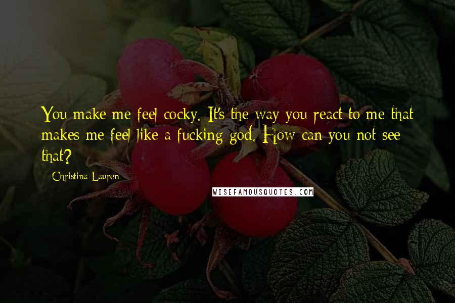 Christina Lauren Quotes: You make me feel cocky. It's the way you react to me that makes me feel like a fucking god. How can you not see that?