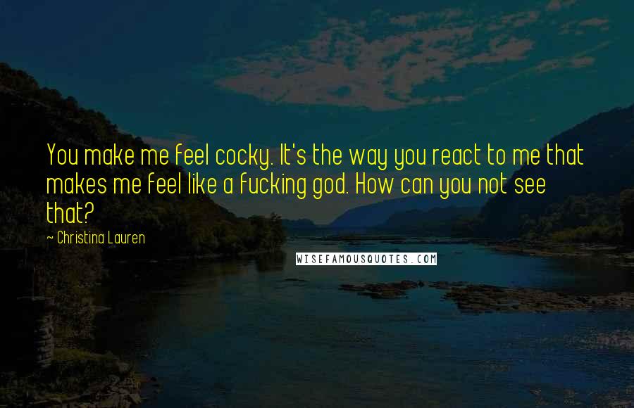 Christina Lauren Quotes: You make me feel cocky. It's the way you react to me that makes me feel like a fucking god. How can you not see that?