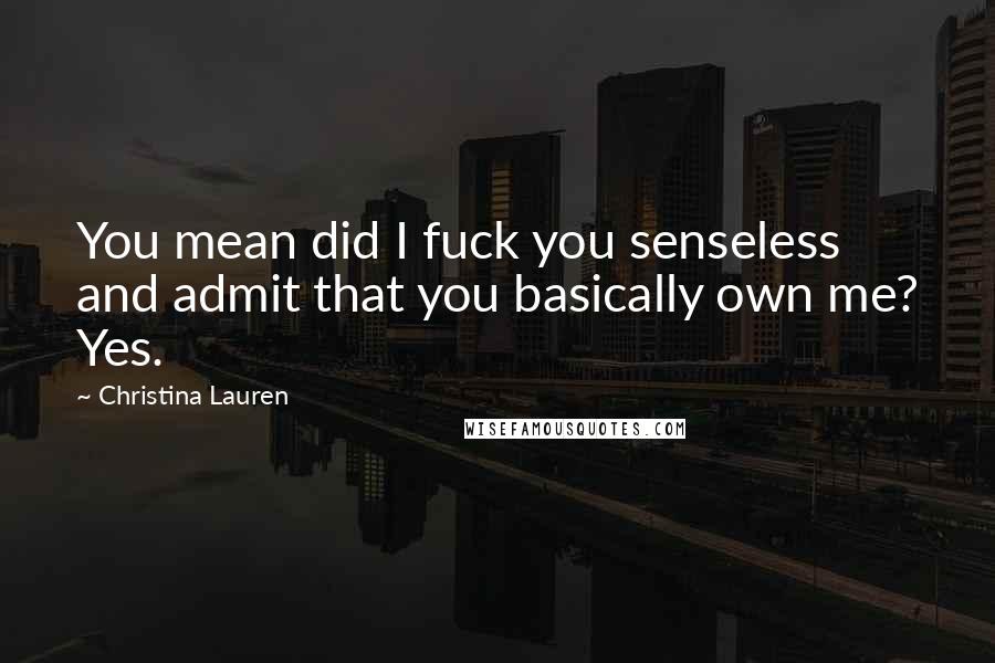 Christina Lauren Quotes: You mean did I fuck you senseless and admit that you basically own me? Yes.