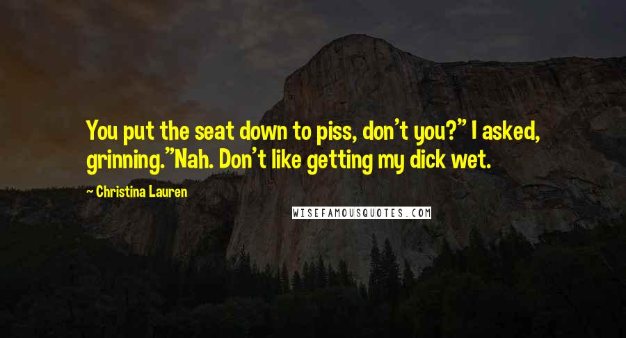Christina Lauren Quotes: You put the seat down to piss, don't you?" I asked, grinning."Nah. Don't like getting my dick wet.